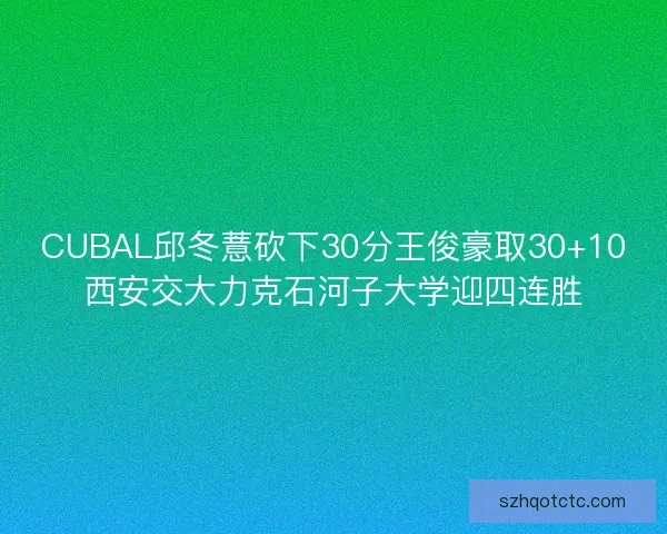CUBAL邱冬薏砍下30分王俊豪取30+10西安交大力克石河子大学迎四连胜