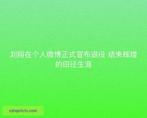 刘翔在个人微博正式宣布退役 结束辉煌的田径生涯