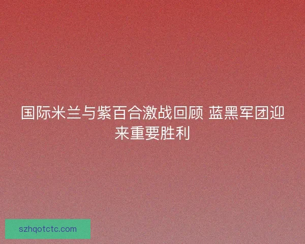 国际米兰与紫百合激战回顾 蓝黑军团迎来重要胜利