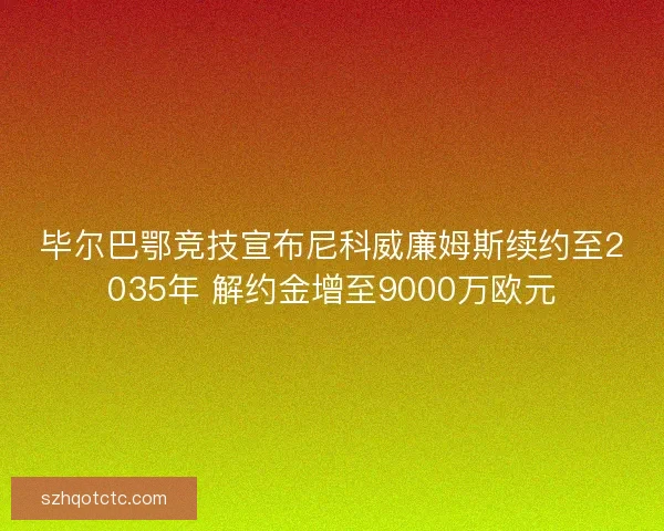 毕尔巴鄂竞技宣布尼科威廉姆斯续约至2035年 解约金增至9000万欧元