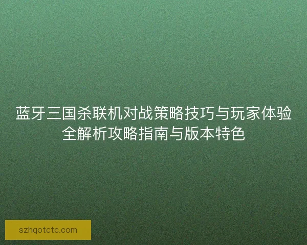 蓝牙三国杀联机对战策略技巧与玩家体验全解析攻略指南与版本特色