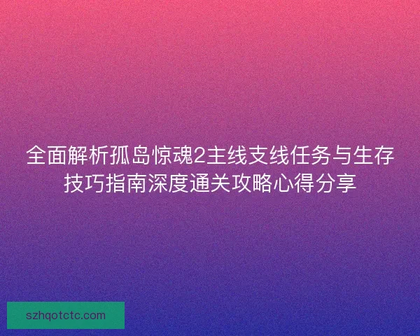全面解析孤岛惊魂2主线支线任务与生存技巧指南深度通关攻略心得分享