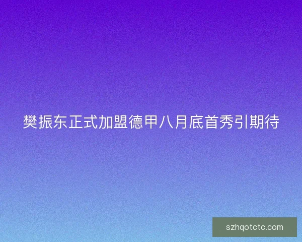 樊振东正式加盟德甲八月底首秀引期待