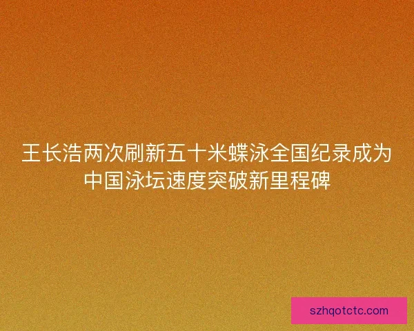 王长浩两次刷新五十米蝶泳全国纪录成为中国泳坛速度突破新里程碑