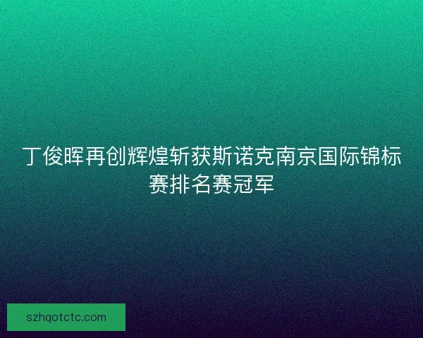 丁俊晖再创辉煌斩获斯诺克南京国际锦标赛排名赛冠军