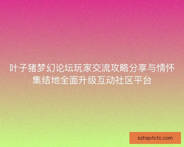 叶子猪梦幻论坛玩家交流攻略分享与情怀集结地全面升级互动社区平台