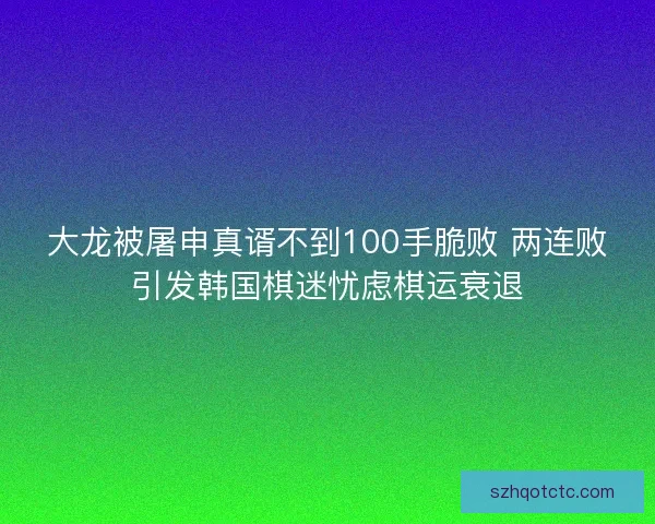 大龙被屠申真谞不到100手脆败 两连败引发韩国棋迷忧虑棋运衰退