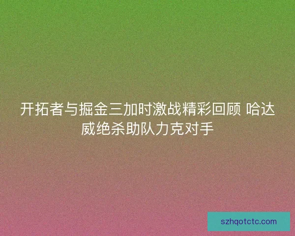 开拓者与掘金三加时激战精彩回顾 哈达威绝杀助队力克对手
