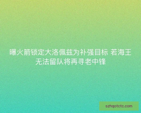 曝火箭锁定大洛佩兹为补强目标 若海王无法留队将再寻老中锋
