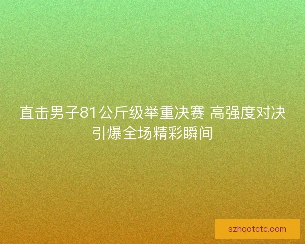 直击男子81公斤级举重决赛 高强度对决引爆全场精彩瞬间