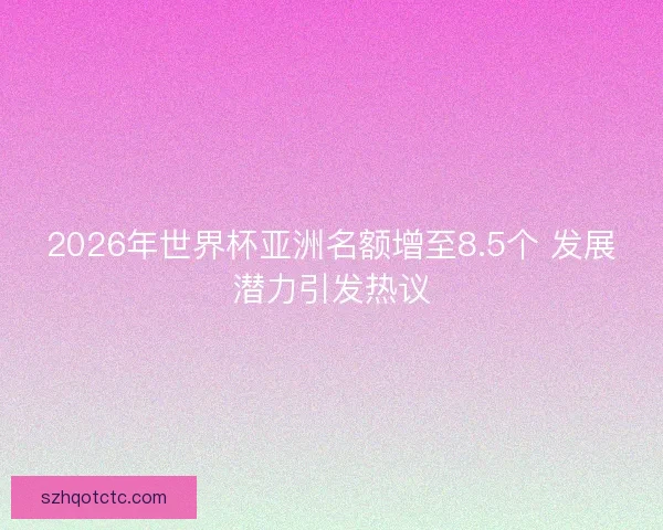 2026年世界杯亚洲名额增至8.5个 发展潜力引发热议
