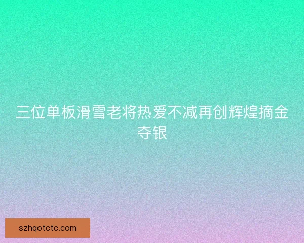 三位单板滑雪老将热爱不减再创辉煌摘金夺银