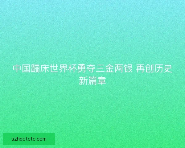 中国蹦床世界杯勇夺三金两银 再创历史新篇章