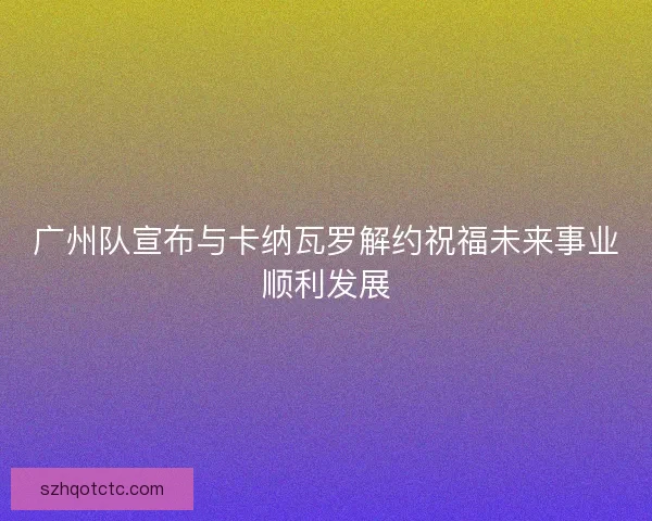 广州队宣布与卡纳瓦罗解约祝福未来事业顺利发展