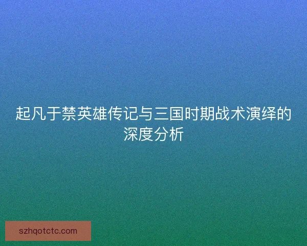起凡于禁英雄传记与三国时期战术演绎的深度分析
