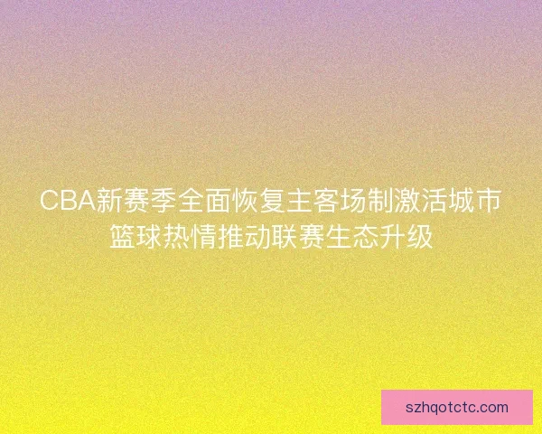 CBA新赛季全面恢复主客场制激活城市篮球热情推动联赛生态升级