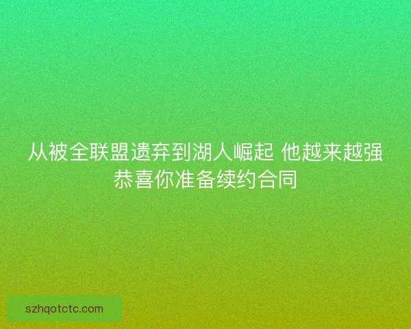 从被全联盟遗弃到湖人崛起 他越来越强恭喜你准备续约合同 从被全联盟遗弃到湖人崛起 他越来越强恭喜你准备续约合同