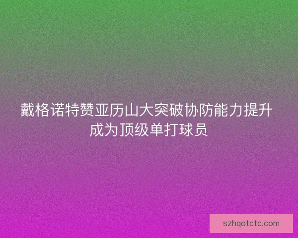 戴格诺特赞亚历山大突破协防能力提升 成为顶级单打球员