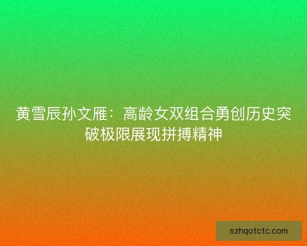黄雪辰孙文雁：高龄女双组合勇创历史突破极限展现拼搏精神