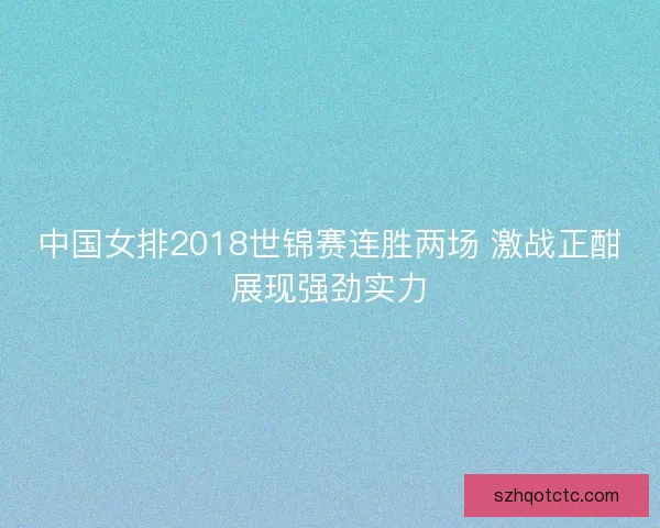中国女排2018世锦赛连胜两场 激战正酣展现强劲实力