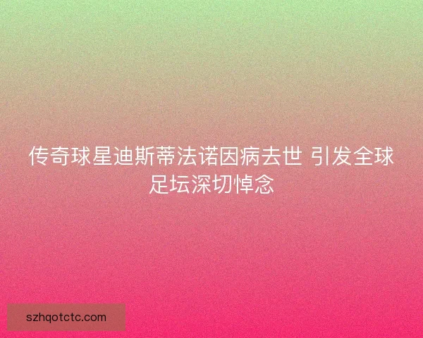 传奇球星迪斯蒂法诺因病去世 引发全球足坛深切悼念 传奇球星迪斯蒂法诺因病去世 引发全球足坛深切悼念