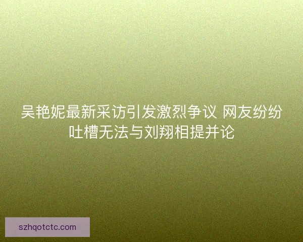 吴艳妮最新采访引发激烈争议 网友纷纷吐槽无法与刘翔相提并论 吴艳妮最新采访引发激烈争议 网友纷纷吐槽无法与刘翔相提并论