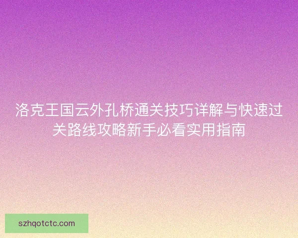 洛克王国云外孔桥通关技巧详解与快速过关路线攻略新手必看实用指南