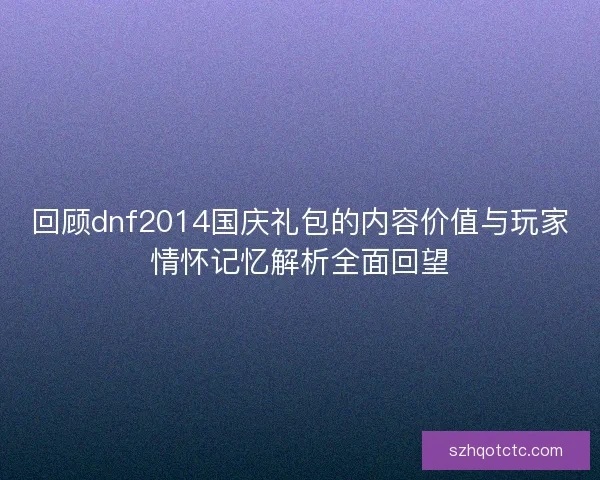 回顾dnf2014国庆礼包的内容价值与玩家情怀记忆解析全面回望 回顾dnf2014国庆礼包的内容价值与玩家情怀记忆解析全面回望