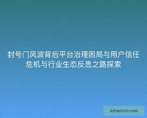 封号门风波背后平台治理困局与用户信任危机与行业生态反思之路探索 封号门风波背后平台治理困局与用户信任危机与行业生态反思之路探索