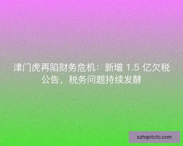 津门虎再陷财务危机：新增 1.5 亿欠税公告，税务问题持续发酵