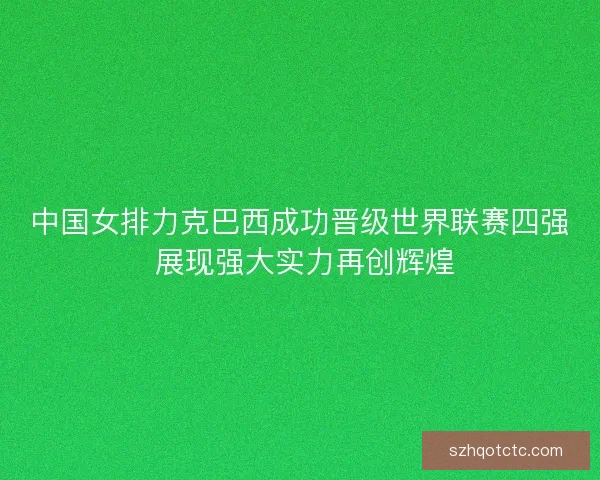 中国女排力克巴西成功晋级世界联赛四强 展现强大实力再创辉煌