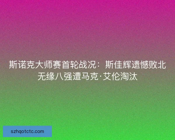 斯诺克大师赛首轮战况：斯佳辉遗憾败北无缘八强遭马克·艾伦淘汰