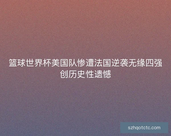 篮球世界杯美国队惨遭法国逆袭无缘四强创历史性遗憾