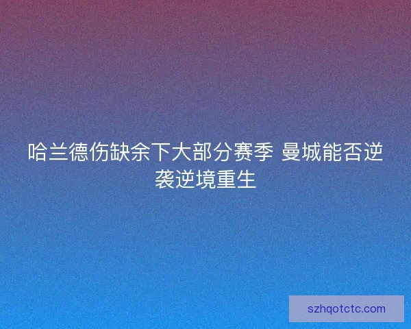 哈兰德伤缺余下大部分赛季 曼城能否逆袭逆境重生