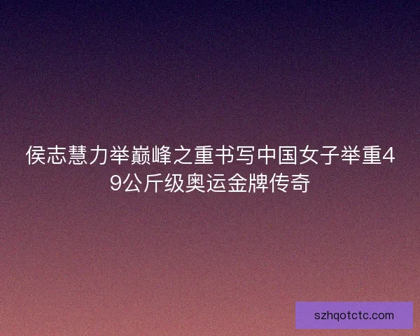 侯志慧力举巅峰之重书写中国女子举重49公斤级奥运金牌传奇 侯志慧力举巅峰之重书写中国女子举重49公斤级奥运金牌传奇