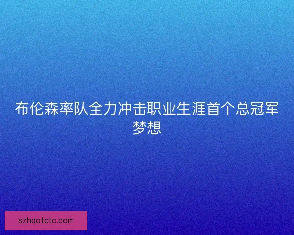 布伦森率队全力冲击职业生涯首个总冠军梦想 布伦森率队全力冲击职业生涯首个总冠军梦想