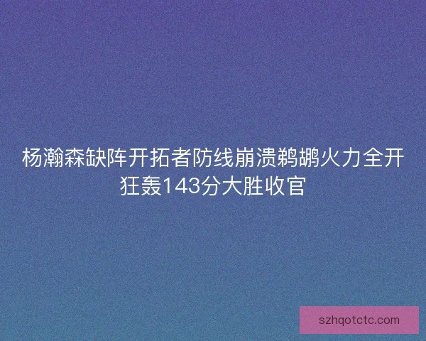 杨瀚森缺阵开拓者防线崩溃鹈鹕火力全开狂轰143分大胜收官 杨瀚森缺阵开拓者防线崩溃鹈鹕火力全开狂轰143分大胜收官