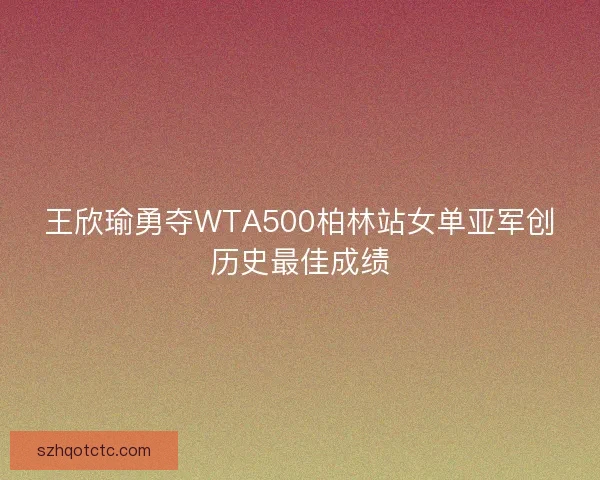 王欣瑜勇夺WTA500柏林站女单亚军创历史最佳成绩 王欣瑜勇夺WTA500柏林站女单亚军创历史最佳成绩
