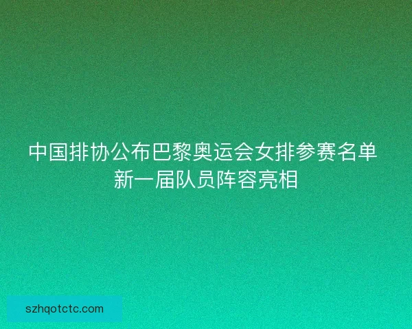 中国排协公布巴黎奥运会女排参赛名单 新一届队员阵容亮相 中国排协公布巴黎奥运会女排参赛名单 新一届队员阵容亮相